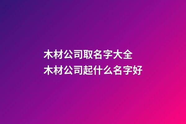 木材公司取名字大全 木材公司起什么名字好-第1张-公司起名-玄机派